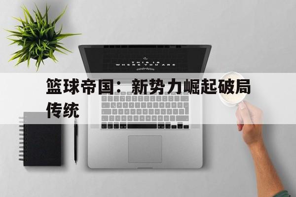 爱游戏-篮球帝国：新势力崛起破局传统的简单介绍